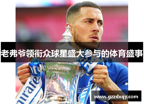 老弗爷领衔众球星盛大参与的体育盛事