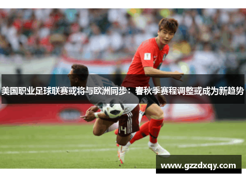 美国职业足球联赛或将与欧洲同步：春秋季赛程调整或成为新趋势