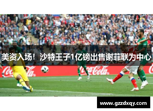 美资入场!沙特王子1亿镑出售谢菲联为中心 美资入场!沙特王子1亿镑出售谢菲联为中心